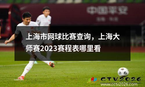上海市网球比赛查询，上海大师赛2023赛程表哪里看