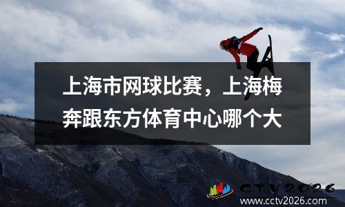 上海市网球比赛，上海梅奔跟东方体育中心哪个大