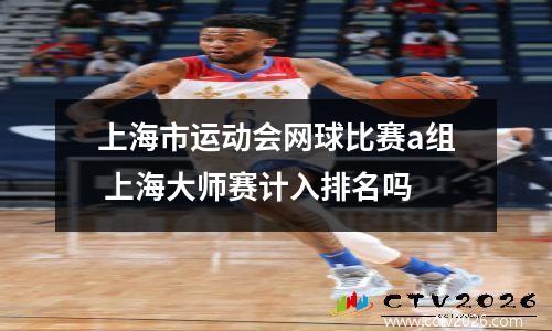 上海市运动会网球比赛a组 上海大师赛计入排名吗