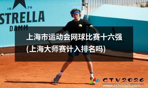 上海市运动会网球比赛十六强(上海大师赛计入排名吗)