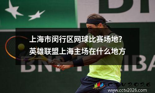 上海市闵行区网球比赛场地？英雄联盟上海主场在什么地方