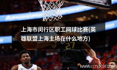上海市闵行区职工网球比赛(英雄联盟上海主场在什么地方)