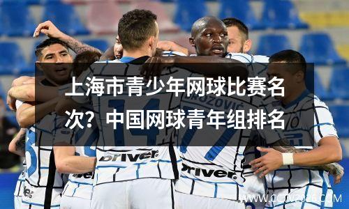 上海市青少年网球比赛名次？中国网球青年组排名