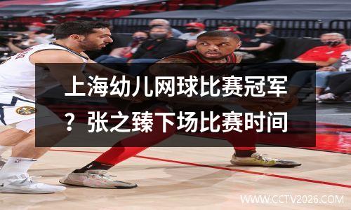 上海幼儿网球比赛冠军？张之臻下场比赛时间