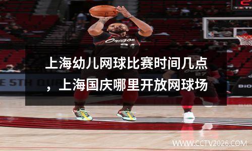 上海幼儿网球比赛时间几点，上海国庆哪里开放网球场