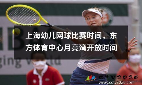 上海幼儿网球比赛时间，东方体育中心月亮湾开放时间