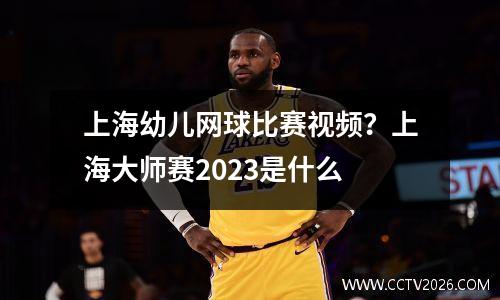 上海幼儿网球比赛视频？上海大师赛2023是什么