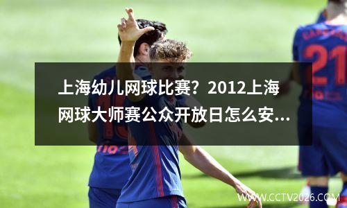 上海幼儿网球比赛？2012上海网球大师赛公众开放日怎么安排