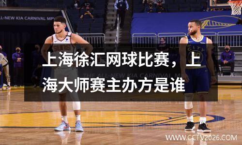 上海徐汇网球比赛，上海大师赛主办方是谁