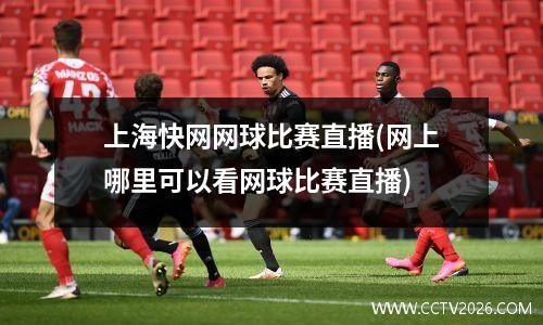 上海快网网球比赛直播(网上哪里可以看网球比赛直播)