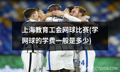 上海教育工会网球比赛(学网球的学费一般是多少)