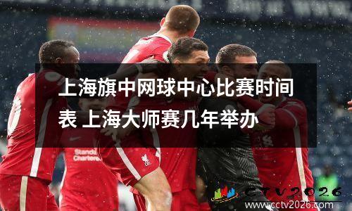 上海旗中网球中心比赛时间表 上海大师赛几年举办