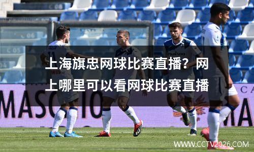 上海旗忠网球比赛直播？网上哪里可以看网球比赛直播