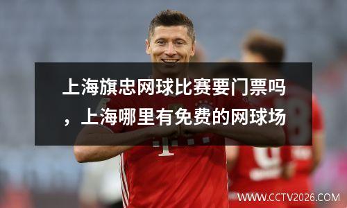 上海旗忠网球比赛要门票吗，上海哪里有免费的网球场