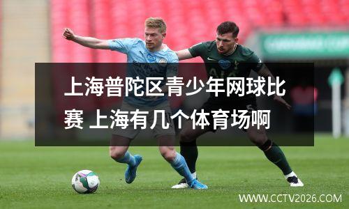 上海普陀区青少年网球比赛 上海有几个体育场啊