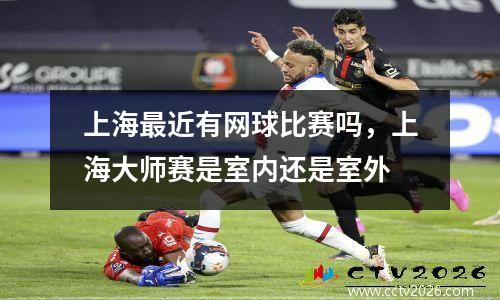 上海最近有网球比赛吗，上海大师赛是室内还是室外