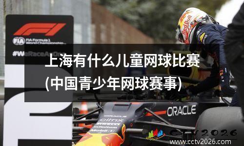 上海有什么儿童网球比赛(中国青少年网球赛事)