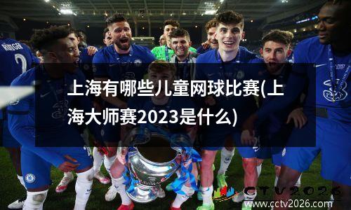 上海有哪些儿童网球比赛(上海大师赛2023是什么)