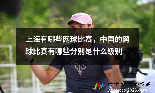 上海有哪些网球比赛，中国的网球比赛有哪些分别是什么级别