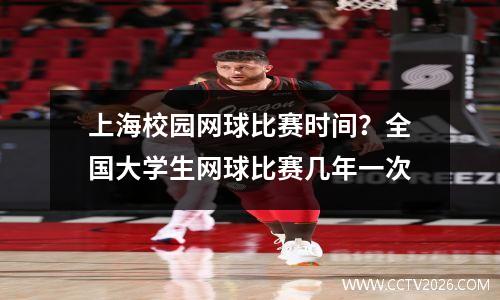 上海校园网球比赛时间？全国大学生网球比赛几年一次