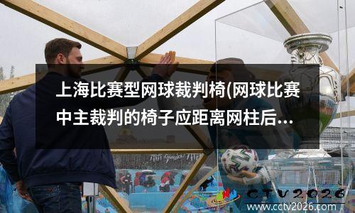上海比赛型网球裁判椅(网球比赛中主裁判的椅子应距离网柱后几米)