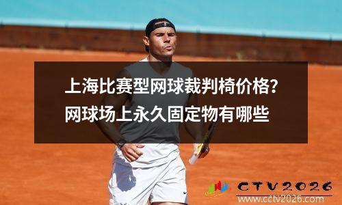 上海比赛型网球裁判椅价格？网球场上永久固定物有哪些