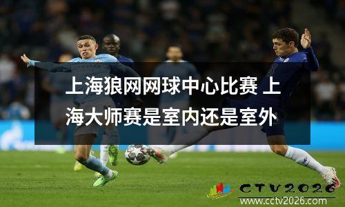 上海狼网网球中心比赛 上海大师赛是室内还是室外