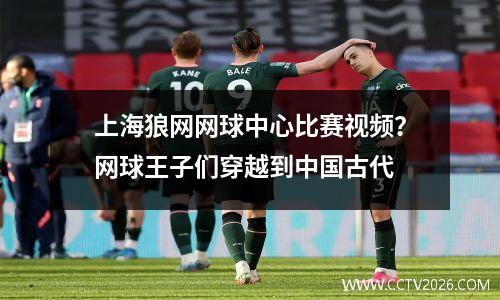 上海狼网网球中心比赛视频？网球王子们穿越到中国古代