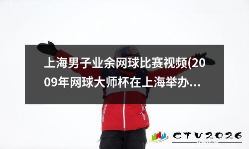 上海男子业余网球比赛视频(2009年网球大师杯在上海举办)