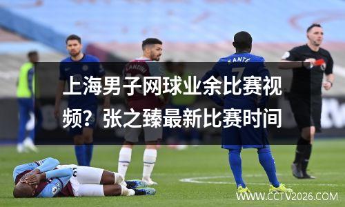 上海男子网球业余比赛视频？张之臻最新比赛时间