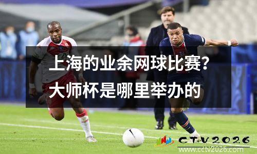 上海的业余网球比赛？大师杯是哪里举办的