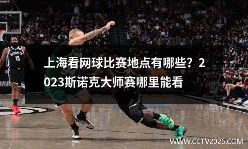 上海看网球比赛地点有哪些？2023斯诺克大师赛哪里能看