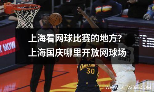 上海看网球比赛的地方？上海国庆哪里开放网球场