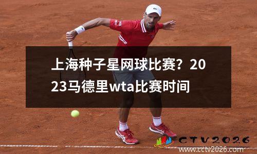 上海种子星网球比赛？2023马德里wta比赛时间