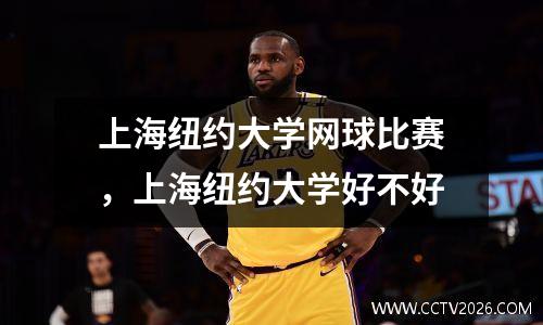 上海纽约大学网球比赛，上海纽约大学好不好
