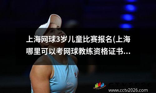上海网球3岁儿童比赛报名(上海哪里可以考网球教练资格证书)