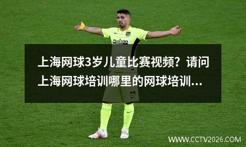 上海网球3岁儿童比赛视频？请问上海网球培训哪里的网球培训质量好