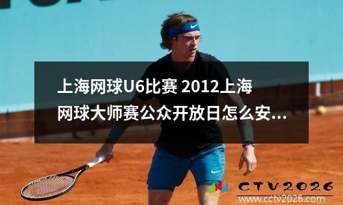 上海网球U6比赛 2012上海网球大师赛公众开放日怎么安排