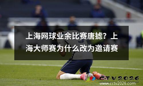 上海网球业余比赛唐摅？上海大师赛为什么改为邀请赛