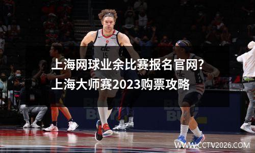 上海网球业余比赛报名官网？上海大师赛2023购票攻略