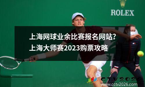上海网球业余比赛报名网站？上海大师赛2023购票攻略