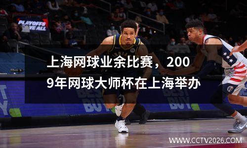 上海网球业余比赛，2009年网球大师杯在上海举办