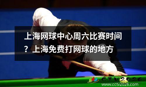 上海网球中心周六比赛时间？上海免费打网球的地方