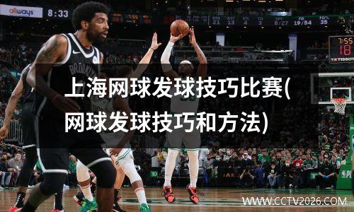 上海网球发球技巧比赛(网球发球技巧和方法)