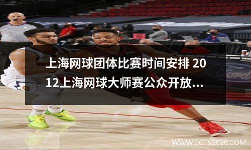 上海网球团体比赛时间安排 2012上海网球大师赛公众开放日怎么安排