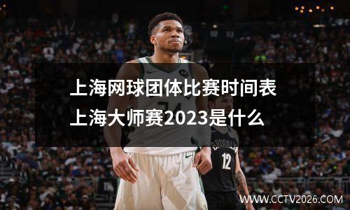上海网球团体比赛时间表 上海大师赛2023是什么