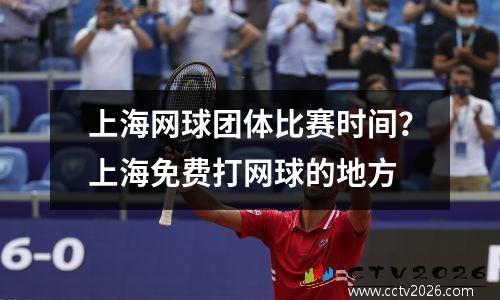 上海网球团体比赛时间？上海免费打网球的地方
