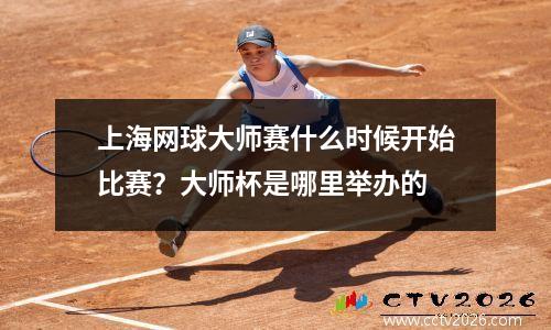 上海网球大师赛什么时候开始比赛？大师杯是哪里举办的