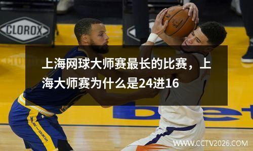 上海网球大师赛最长的比赛，上海大师赛为什么是24进16