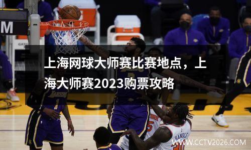 上海网球大师赛比赛地点，上海大师赛2023购票攻略